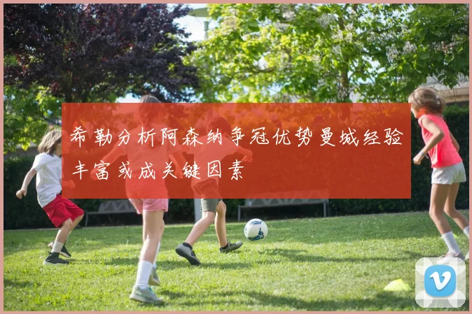 希勒分析阿森纳争冠优势曼城经验丰富或成关键因素