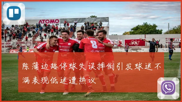陈蒲边路停球失误摔倒引发球迷不满表现低迷遭热议