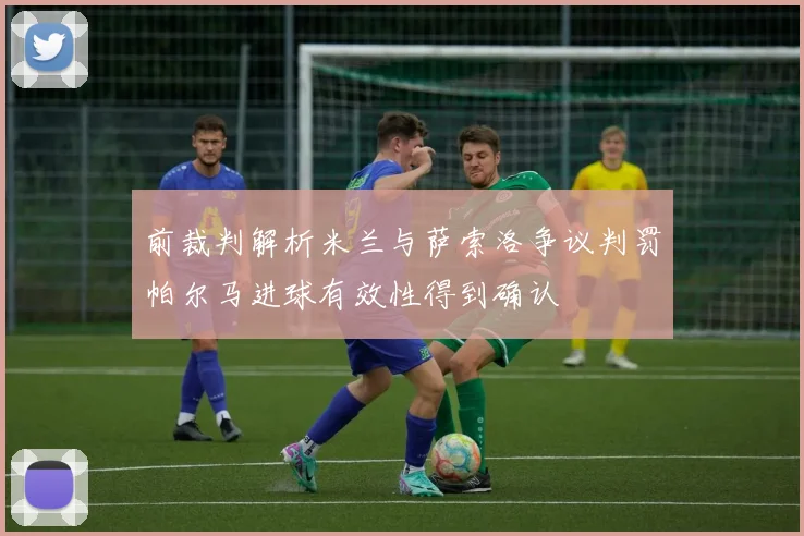前裁判解析米兰与萨索洛争议判罚帕尔马进球有效性得到确认