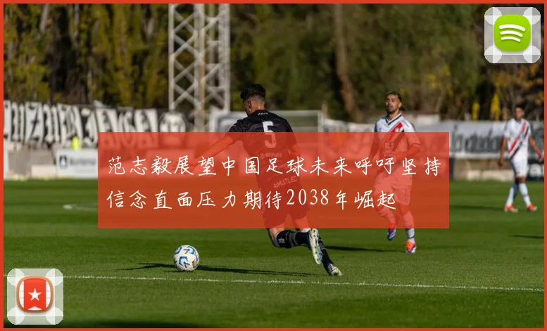 范志毅展望中国足球未来呼吁坚持信念直面压力期待2038年崛起