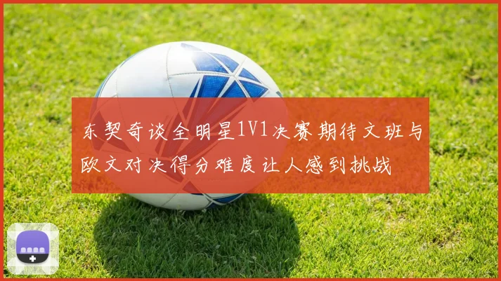 东契奇谈全明星1V1决赛期待文班与欧文对决得分难度让人感到挑战